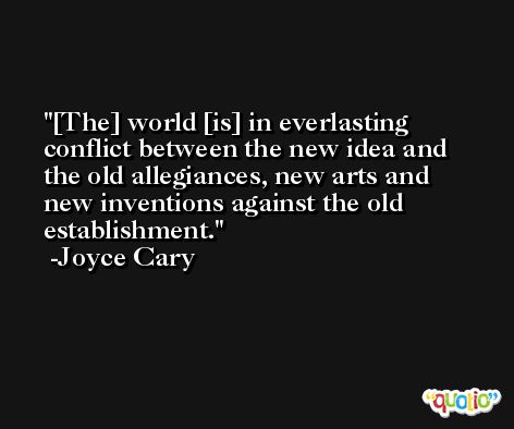 [The] world [is] in everlasting conflict between the new idea and the old allegiances, new arts and new inventions against the old establishment. -Joyce Cary