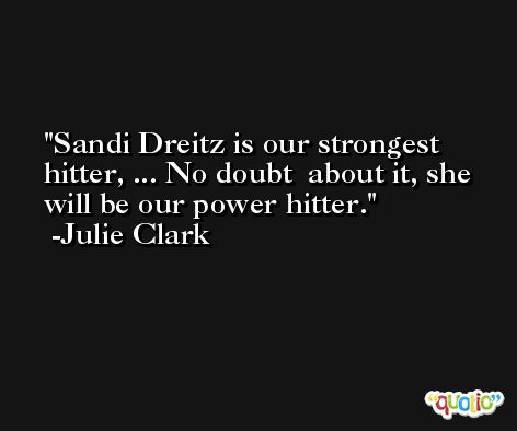 Sandi Dreitz is our strongest hitter, ... No doubt  about it, she will be our power hitter. -Julie Clark