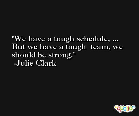 We have a tough schedule, ... But we have a tough  team, we should be strong. -Julie Clark