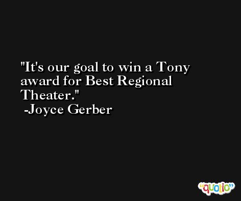 It's our goal to win a Tony award for Best Regional Theater. -Joyce Gerber
