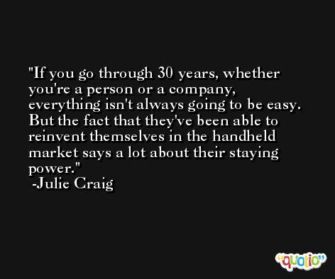 If you go through 30 years, whether you're a person or a company, everything isn't always going to be easy. But the fact that they've been able to reinvent themselves in the handheld market says a lot about their staying power. -Julie Craig