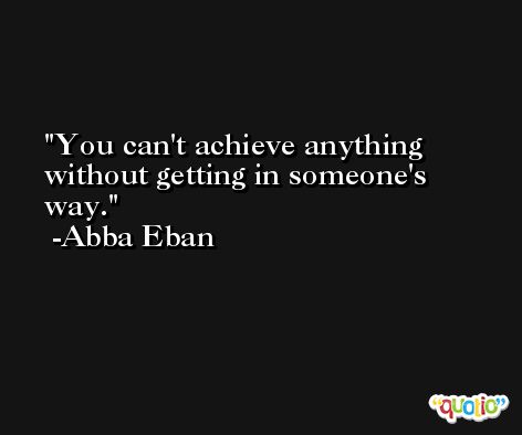You can't achieve anything without getting in someone's way. -Abba Eban