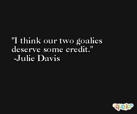 I think our two goalies deserve some credit. -Julie Davis