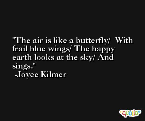 The air is like a butterfly/  With frail blue wings/ The happy earth looks at the sky/ And sings. -Joyce Kilmer