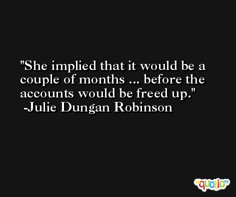 She implied that it would be a couple of months ... before the accounts would be freed up. -Julie Dungan Robinson