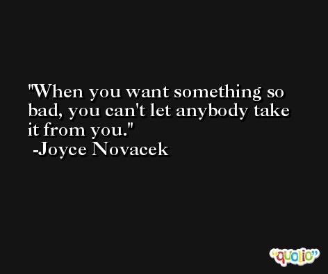 When you want something so bad, you can't let anybody take it from you. -Joyce Novacek