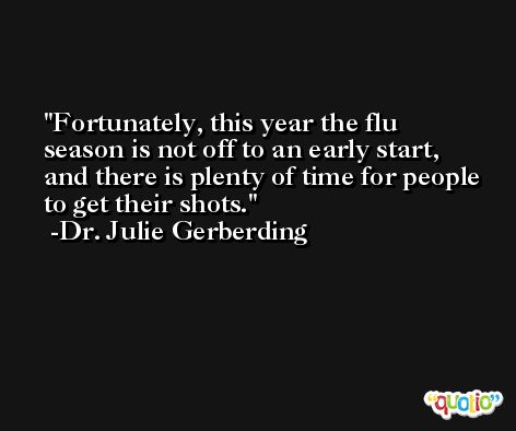 Fortunately, this year the flu season is not off to an early start, and there is plenty of time for people to get their shots. -Dr. Julie Gerberding