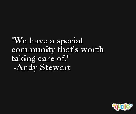 We have a special community that's worth taking care of. -Andy Stewart