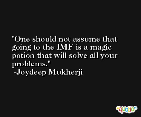 One should not assume that going to the IMF is a magic potion that will solve all your problems. -Joydeep Mukherji