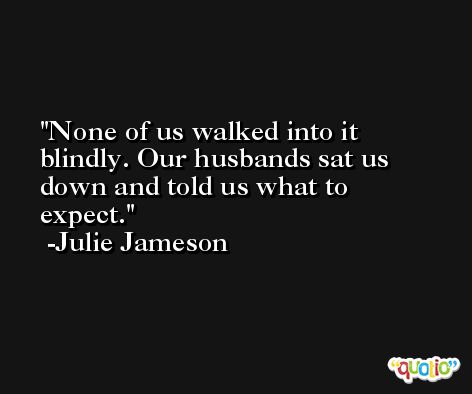 None of us walked into it blindly. Our husbands sat us down and told us what to expect. -Julie Jameson