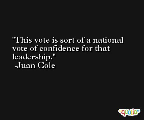 This vote is sort of a national vote of confidence for that leadership. -Juan Cole