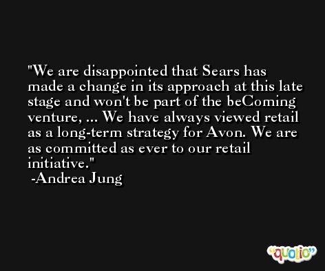 We are disappointed that Sears has made a change in its approach at this late stage and won't be part of the beComing venture, ... We have always viewed retail as a long-term strategy for Avon. We are as committed as ever to our retail initiative. -Andrea Jung