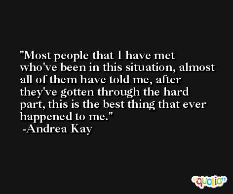 Most people that I have met who've been in this situation, almost all of them have told me, after they've gotten through the hard part, this is the best thing that ever happened to me. -Andrea Kay