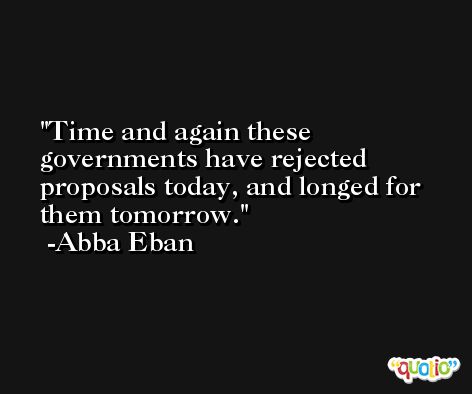 Time and again these governments have rejected proposals today, and longed for them tomorrow. -Abba Eban