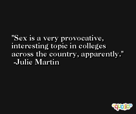 Sex is a very provocative, interesting topic in colleges across the country, apparently. -Julie Martin
