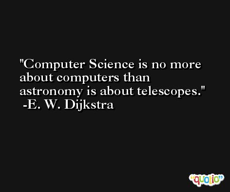 Computer Science is no more about computers than astronomy is about telescopes. -E. W. Dijkstra