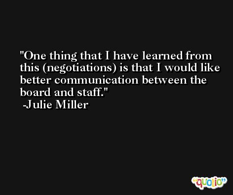 One thing that I have learned from this (negotiations) is that I would like better communication between the board and staff. -Julie Miller