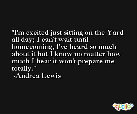 I'm excited just sitting on the Yard all day; I can't wait until homecoming, I've heard so much about it but I know no matter how much I hear it won't prepare me totally. -Andrea Lewis