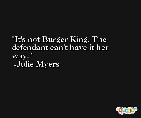 It's not Burger King. The defendant can't have it her way. -Julie Myers