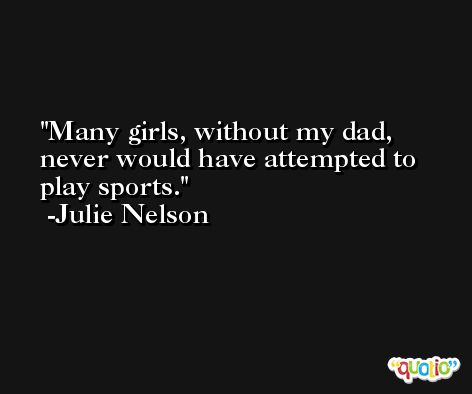 Many girls, without my dad, never would have attempted to play sports. -Julie Nelson