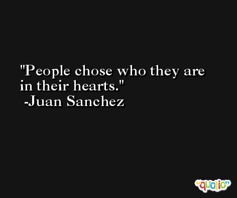 People chose who they are in their hearts. -Juan Sanchez