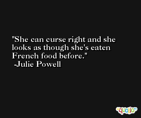 She can curse right and she looks as though she's eaten French food before. -Julie Powell