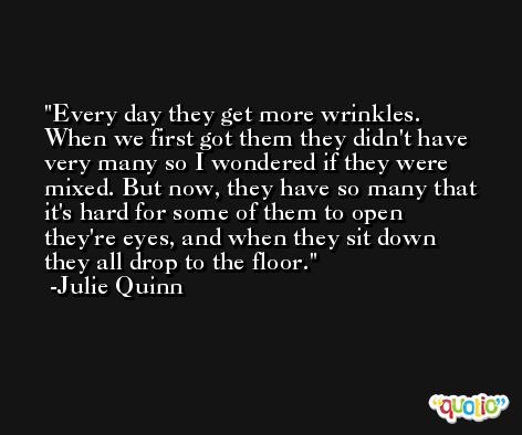 Every day they get more wrinkles. When we first got them they didn't have very many so I wondered if they were mixed. But now, they have so many that it's hard for some of them to open they're eyes, and when they sit down they all drop to the floor. -Julie Quinn