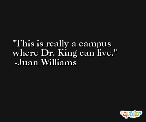 This is really a campus where Dr. King can live. -Juan Williams