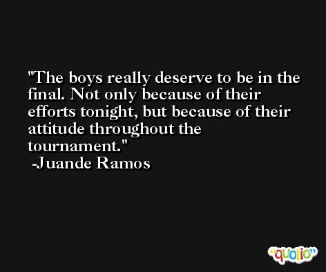 The boys really deserve to be in the final. Not only because of their efforts tonight, but because of their attitude throughout the tournament. -Juande Ramos