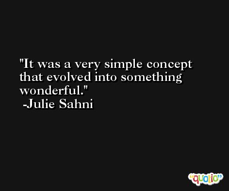 It was a very simple concept that evolved into something wonderful. -Julie Sahni