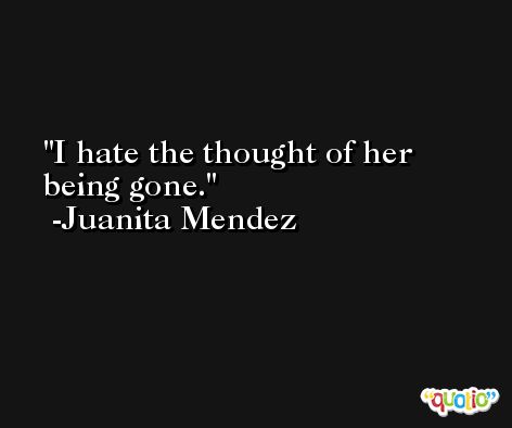 I hate the thought of her being gone. -Juanita Mendez