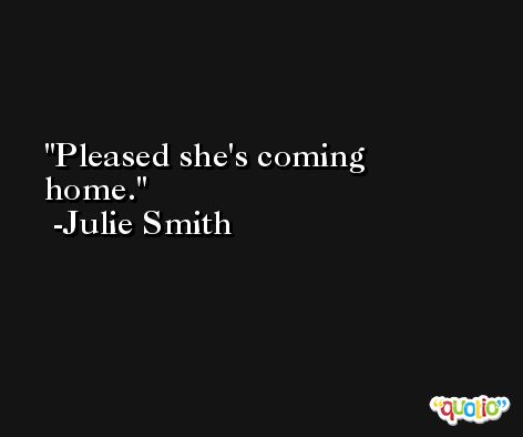 Pleased she's coming home. -Julie Smith