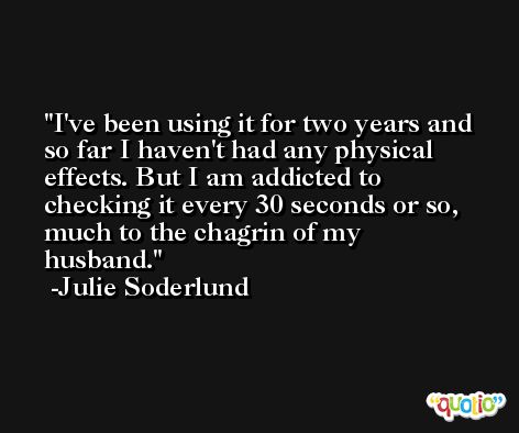 I've been using it for two years and so far I haven't had any physical effects. But I am addicted to checking it every 30 seconds or so, much to the chagrin of my husband. -Julie Soderlund
