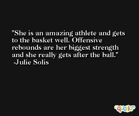 She is an amazing athlete and gets to the basket well. Offensive rebounds are her biggest strength and she really gets after the ball. -Julie Solis