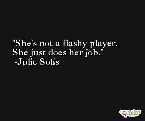 She's not a flashy player. She just does her job. -Julie Solis