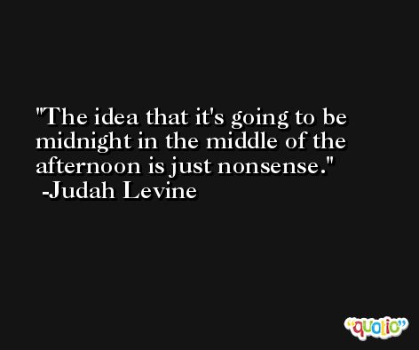 The idea that it's going to be midnight in the middle of the afternoon is just nonsense. -Judah Levine