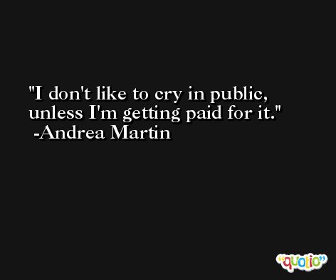 I don't like to cry in public, unless I'm getting paid for it. -Andrea Martin