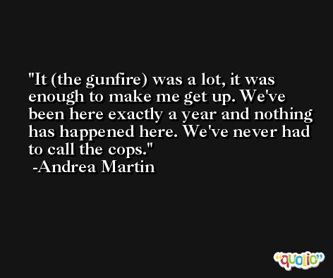 It (the gunfire) was a lot, it was enough to make me get up. We've been here exactly a year and nothing has happened here. We've never had to call the cops. -Andrea Martin