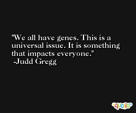 We all have genes. This is a universal issue. It is something that impacts everyone. -Judd Gregg