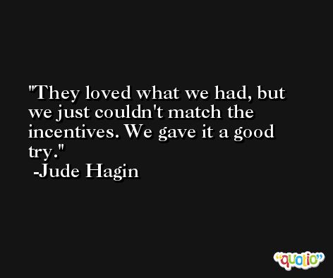 They loved what we had, but we just couldn't match the incentives. We gave it a good try. -Jude Hagin