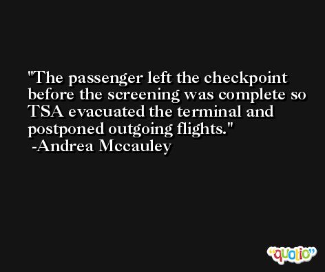 The passenger left the checkpoint before the screening was complete so TSA evacuated the terminal and postponed outgoing flights. -Andrea Mccauley
