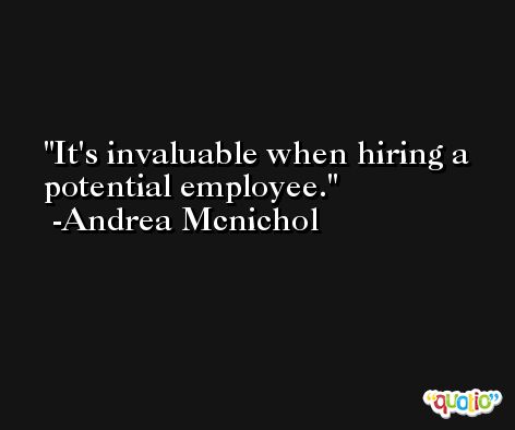 It's invaluable when hiring a potential employee. -Andrea Mcnichol