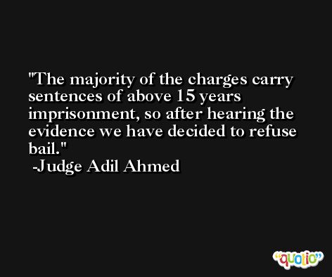 The majority of the charges carry sentences of above 15 years imprisonment, so after hearing the evidence we have decided to refuse bail. -Judge Adil Ahmed