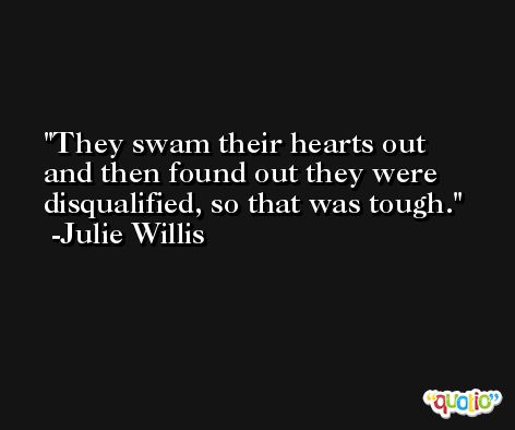 They swam their hearts out and then found out they were disqualified, so that was tough. -Julie Willis