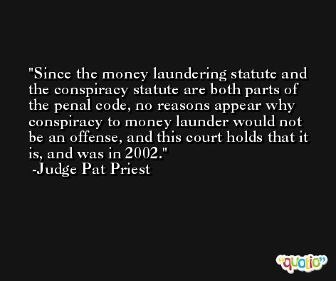 Since the money laundering statute and the conspiracy statute are both parts of the penal code, no reasons appear why conspiracy to money launder would not be an offense, and this court holds that it is, and was in 2002. -Judge Pat Priest