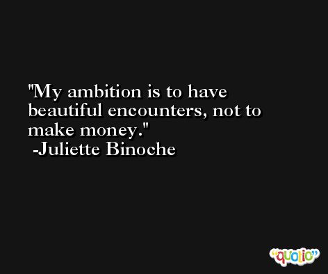 My ambition is to have beautiful encounters, not to make money. -Juliette Binoche
