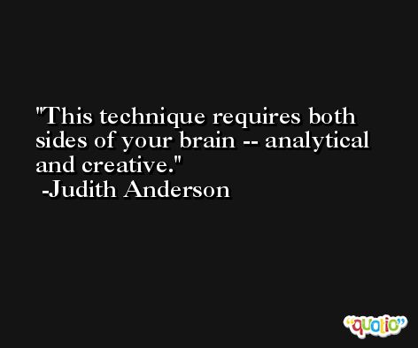 This technique requires both sides of your brain -- analytical and creative. -Judith Anderson