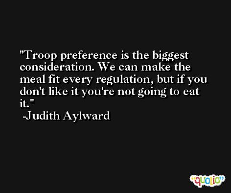 Troop preference is the biggest consideration. We can make the meal fit every regulation, but if you don't like it you're not going to eat it. -Judith Aylward