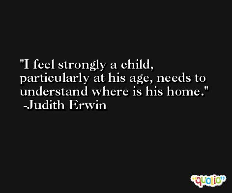 I feel strongly a child, particularly at his age, needs to understand where is his home. -Judith Erwin