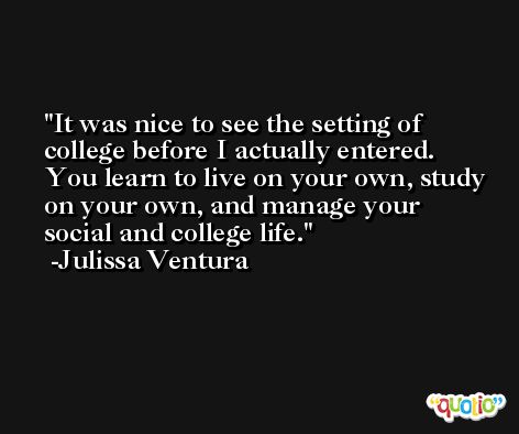It was nice to see the setting of college before I actually entered. You learn to live on your own, study on your own, and manage your social and college life. -Julissa Ventura